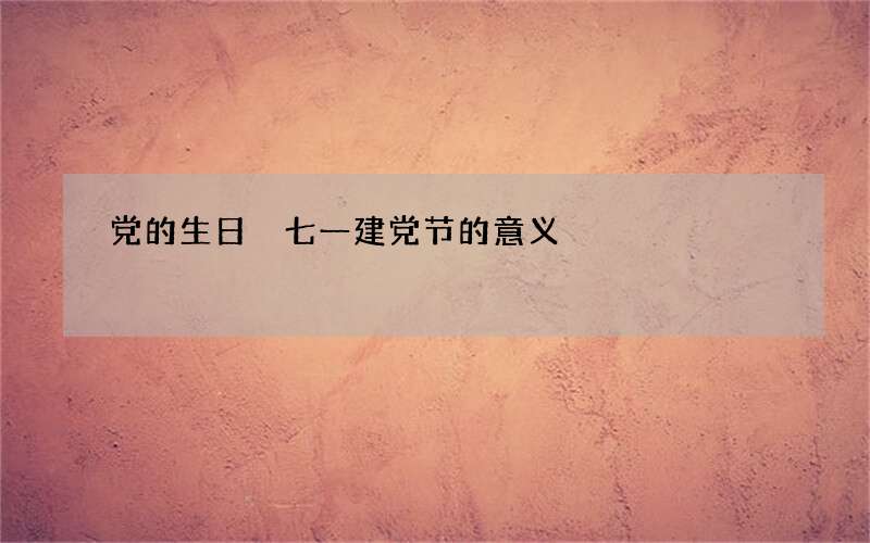 党的生日 七一建党节的意义
